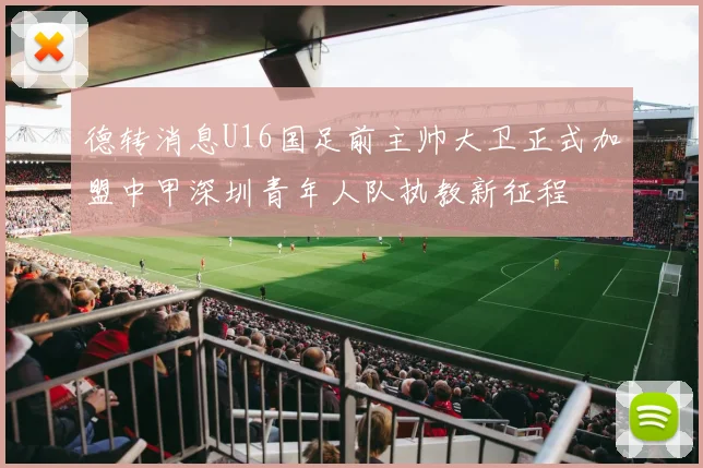 德转消息U16国足前主帅大卫正式加盟中甲深圳青年人队执教新征程
